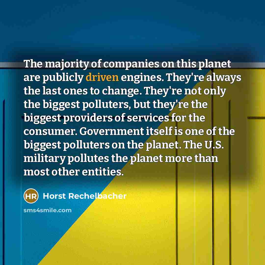 “The majority of companies on this planet are publicly driven engines. They're always the last ones to change. They're not only the biggest polluters, but they're the biggest providers of services for the consumer. Government itself is one of the biggest polluters on the planet. The U.S. military…” quote by Horst Rechelbacher