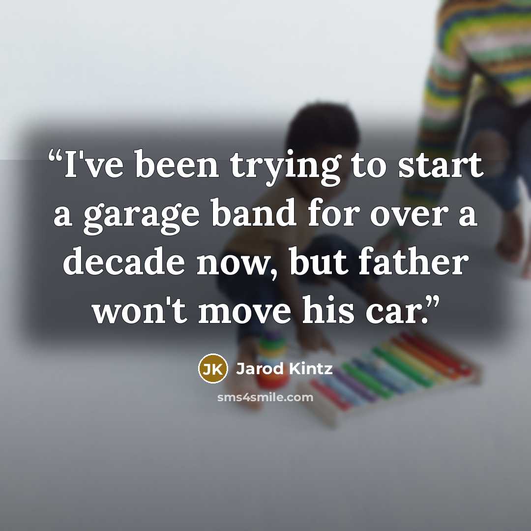 “I've been trying to start a garage band for over a decade now, but father won't move his car.” quote by Jarod Kintz