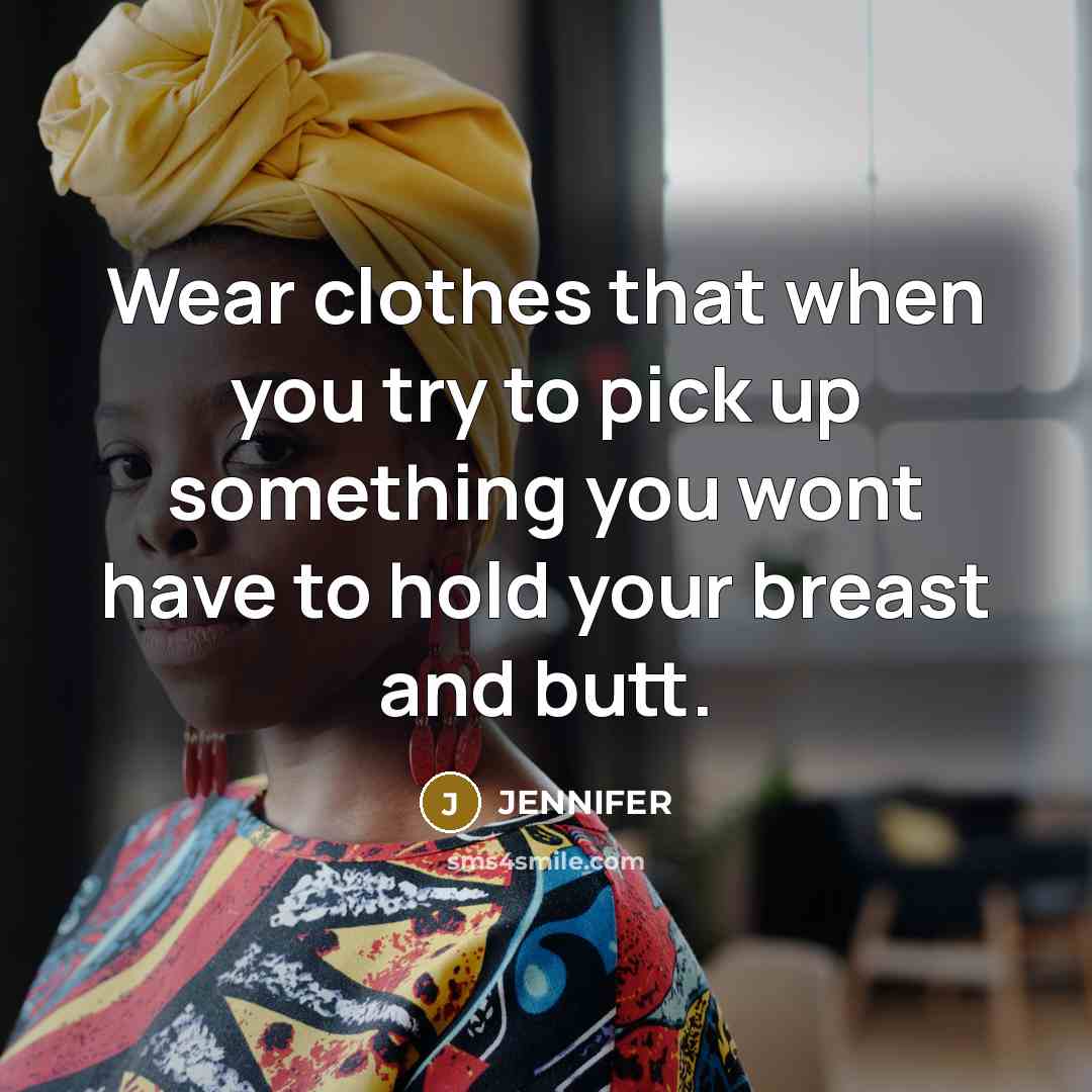 “Wear clothes that when you try to pick up something you wont have to hold your breast and butt.” quote by Jennifer