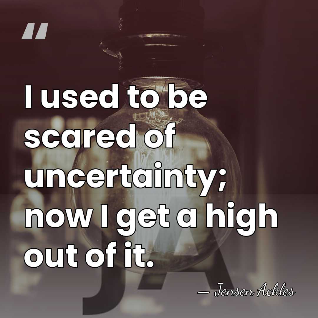 I used to be scared of uncertainty; now I get a high&hellip; - Jensen Ackles