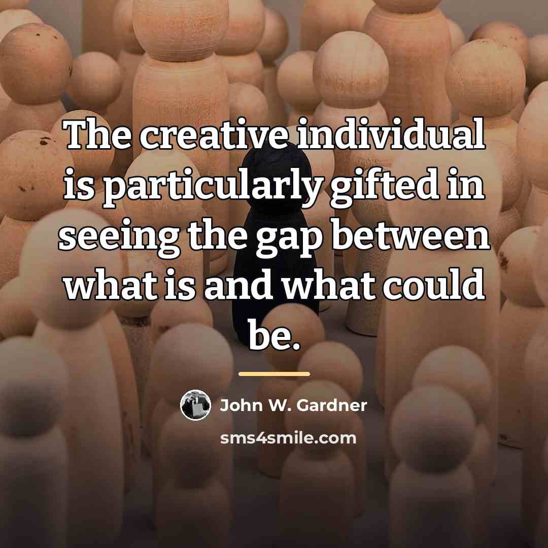“The creative individual is particularly gifted in seeing the gap…” quote by John W. Gardner