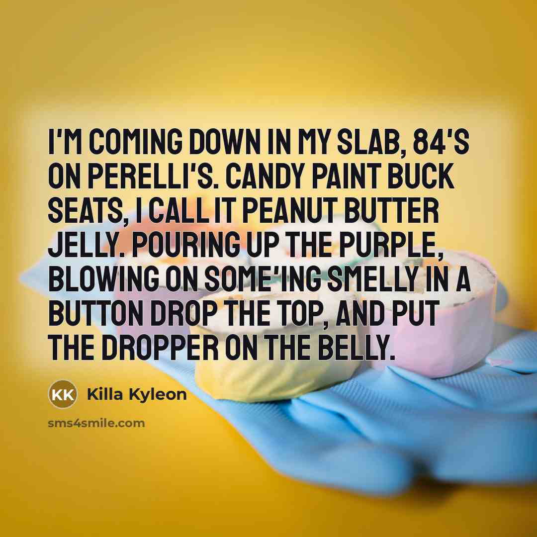 “I'm coming down in my slab, 84's on Perelli's. Candy paint buck seats, I call it peanut butter jelly. Pouring up the purple, blowing on some'ing smelly In a button drop the top, and put the dropper on the belly.” quote by Killa Kyleon