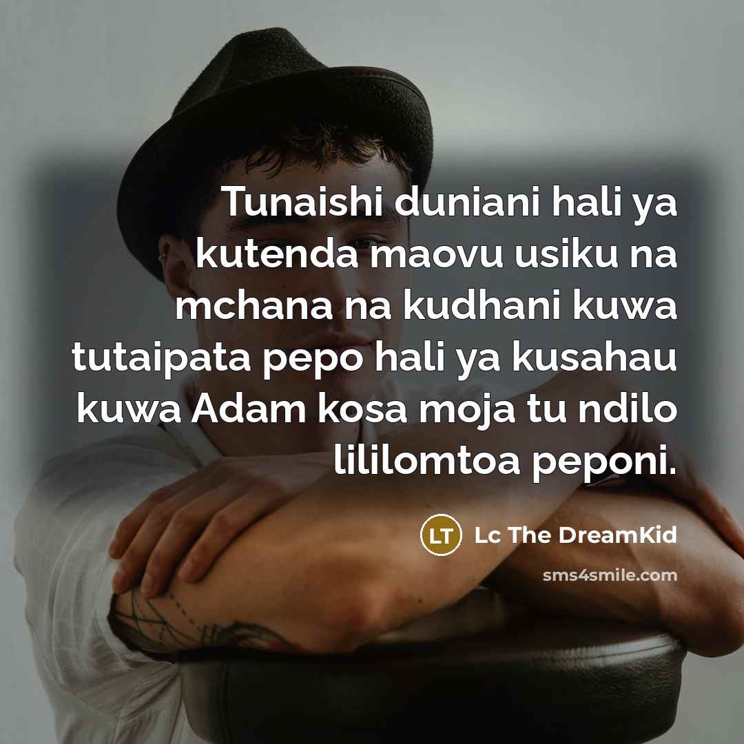“Tunaishi duniani hali ya kutenda maovu usiku na mchana na kudhani kuwa tutaipata pepo hali ya kusahau kuwa Adam kosa moja tu ndilo lililomtoa peponi.” quote by Lc The DreamKid