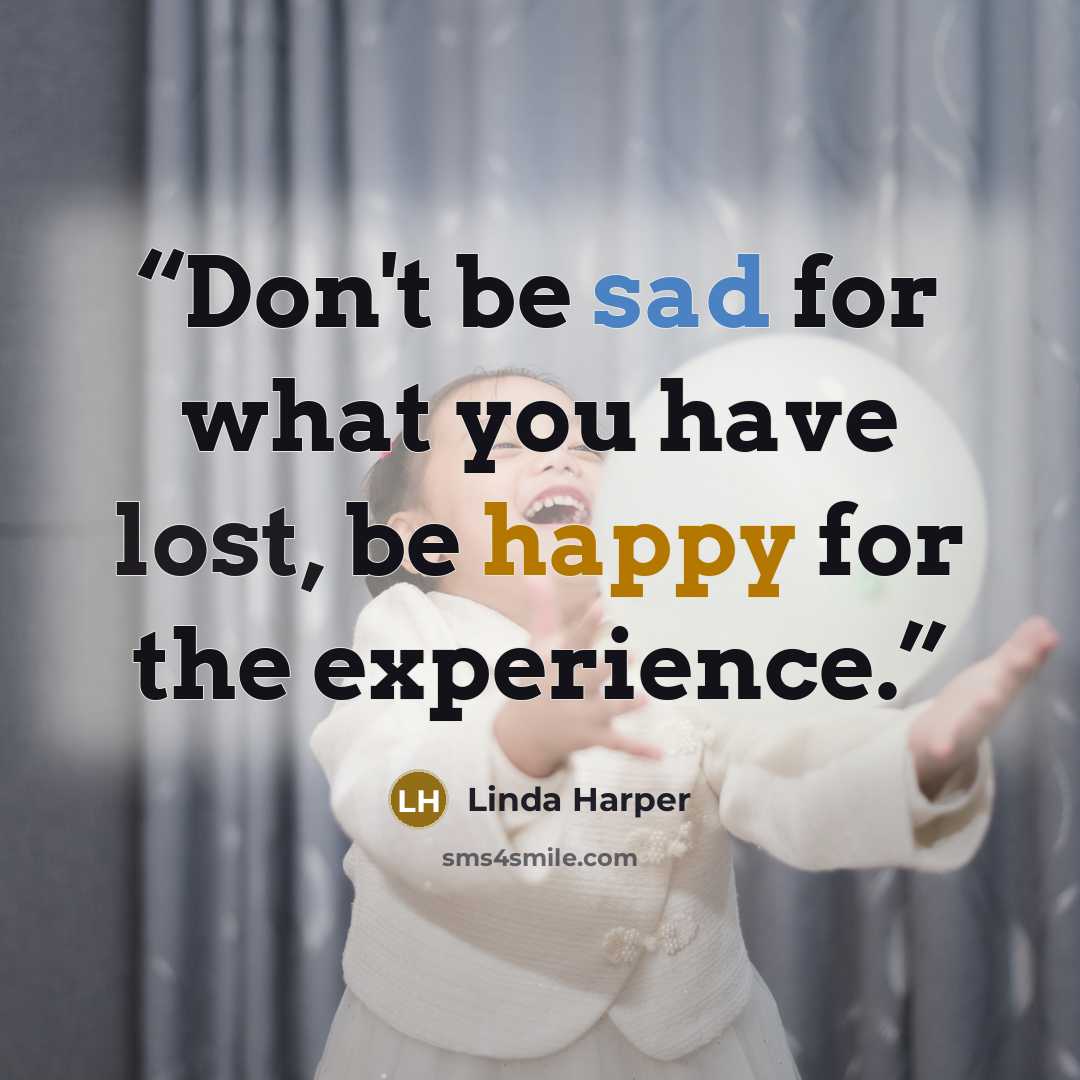 “Don't be sad for what you have lost, be happy for the experience.” quote by Linda Harper