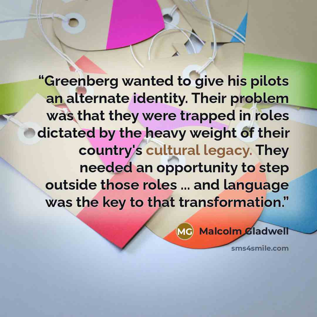 “Greenberg wanted to give his pilots an alternate identity. Their problem was that they were trapped in roles dictated by the heavy weight of their country's cultural legacy. They needed an opportunity to step outside those roles ... and language was the key to that transformation.” quote by Malcolm Gladwell