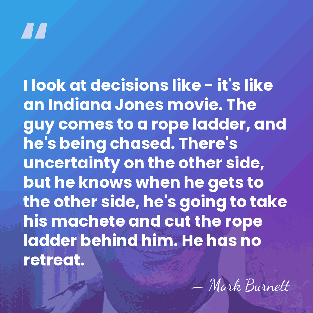 I look at decisions like - it's like an Indiana Jones movie.&hellip; - Mark Burnett
