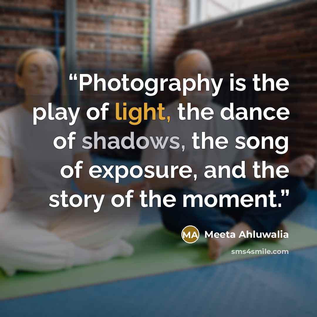 “Photography is the play of light, the dance of shadows, the song of exposure, and the story of the moment.” quote by Meeta Ahluwalia