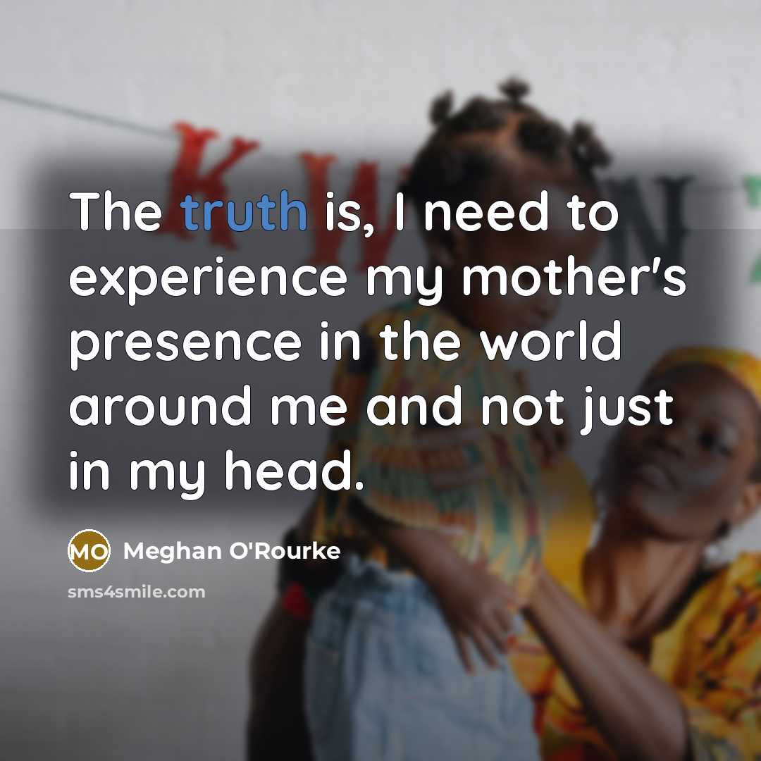 “The truth is, I need to experience my mother's presence…” quote by Meghan O'Rourke