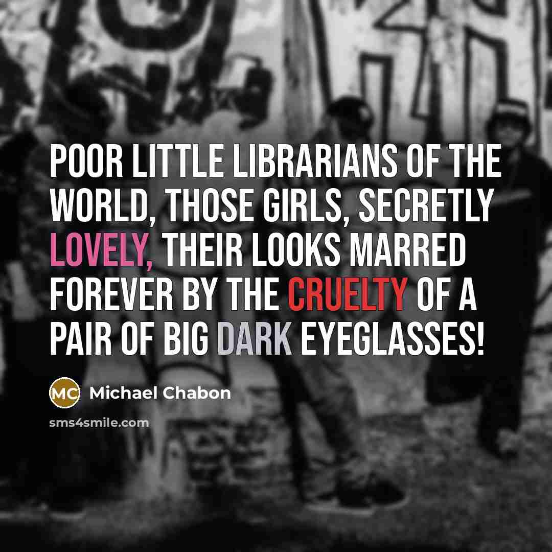 “Poor little librarians of the world, those girls, secretly lovely,…” quote by Michael Chabon