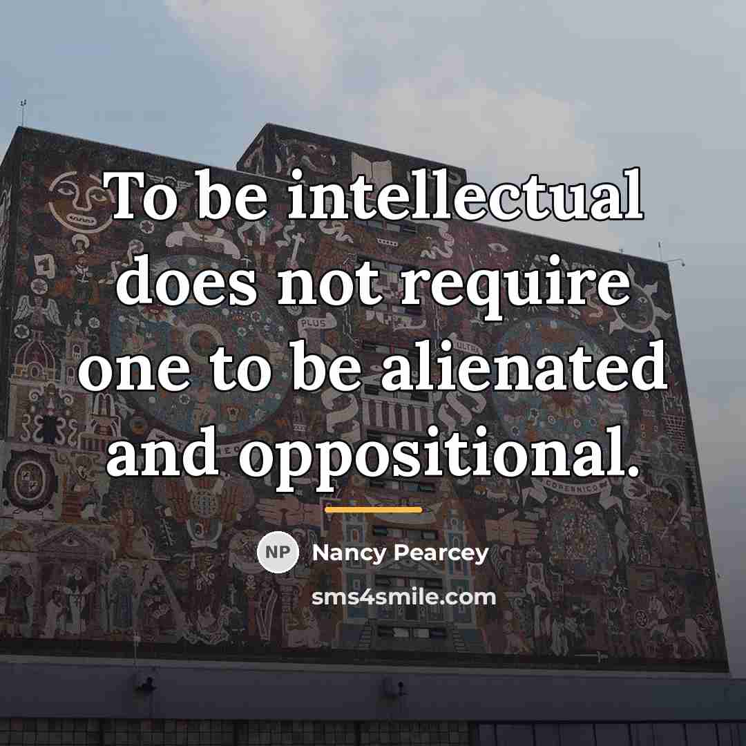 “To be intellectual does not require one to be alienated…” quote by Nancy Pearcey