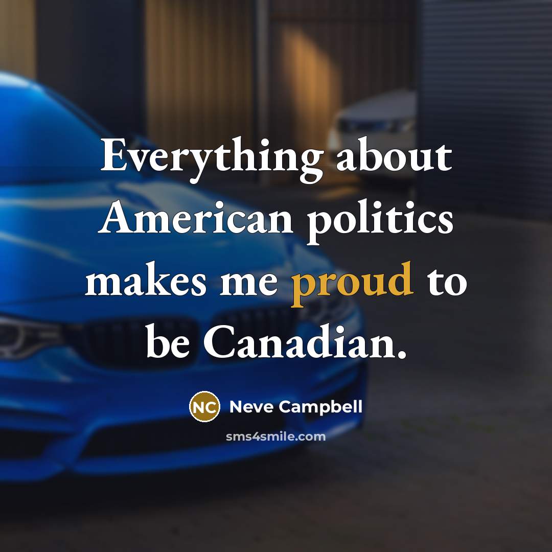 “Everything about American politics makes me proud to be Canadian.…” quote by Neve Campbell