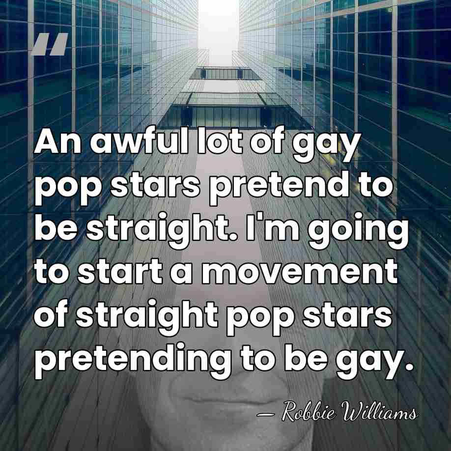 An awful lot of gay pop stars pretend to be straight. I'm&hellip; - Robbie Williams