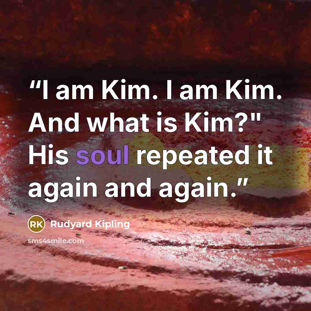 “I am Kim. I am Kim. And what is Kim?" His soul repeated it again and again.” quote by Rudyard Kipling