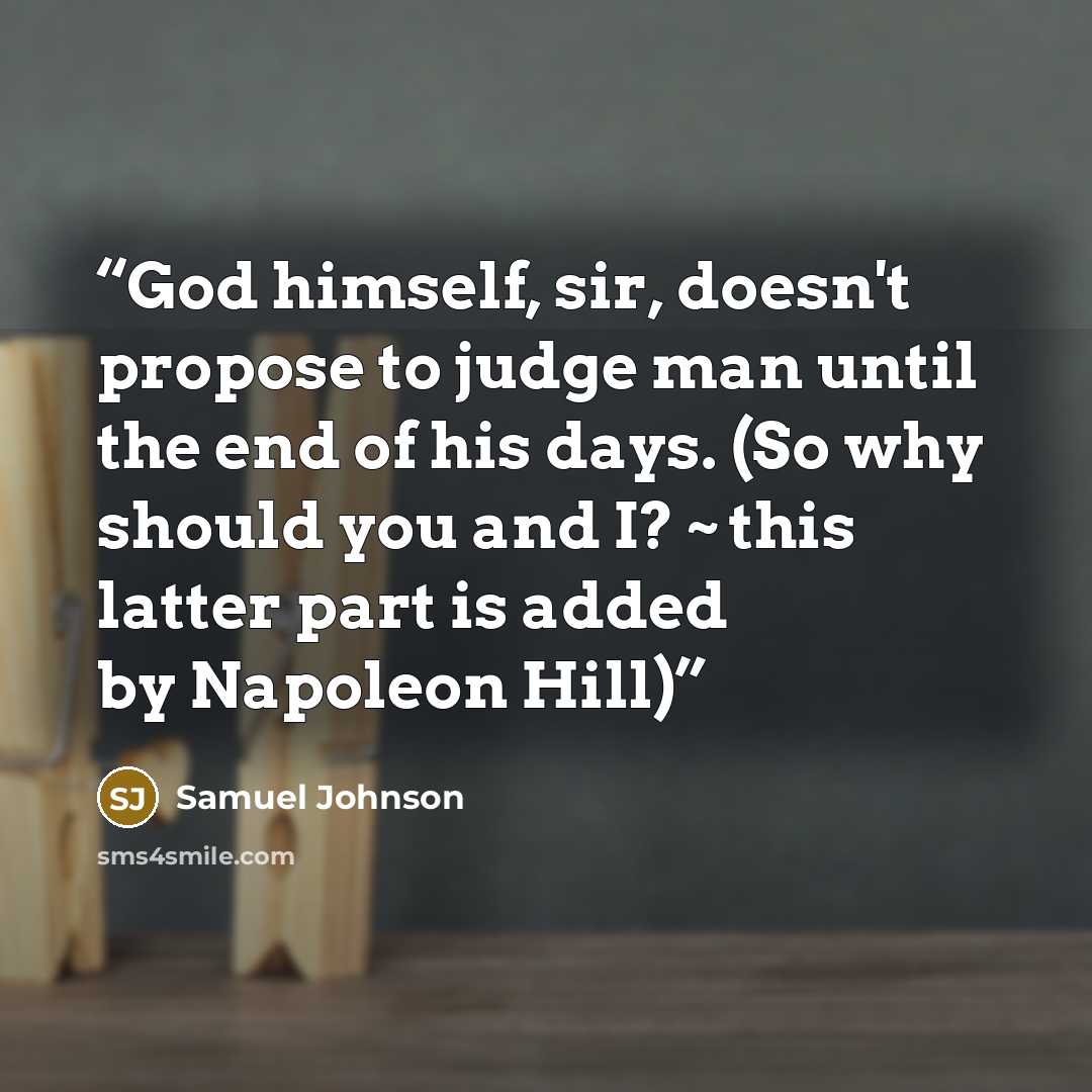 “God himself, sir, doesn't propose to judge man until the end of his days. (So why should you and I? ~ this latter part is added by Napoleon Hill)” quote by Samuel Johnson