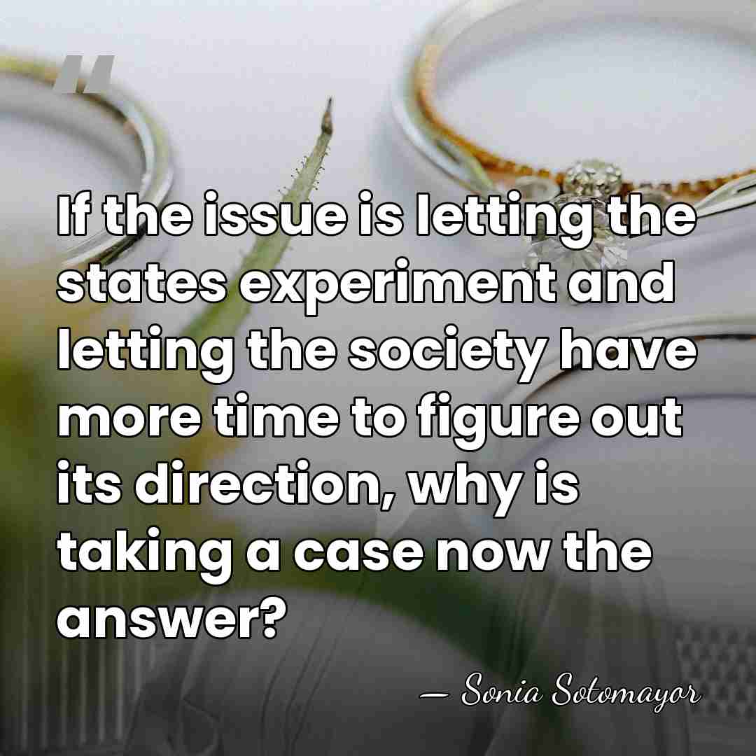 If the issue is letting the states experiment and letting the society&hellip; - Sonia Sotomayor
