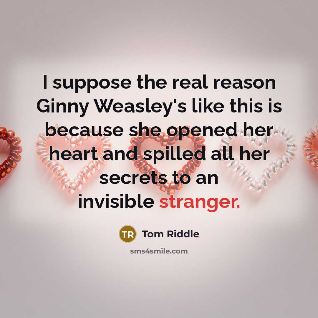 “I suppose the real reason Ginny Weasley's like this is because she opened her heart and spilled all her secrets to an invisible stranger.” quote by Tom Riddle