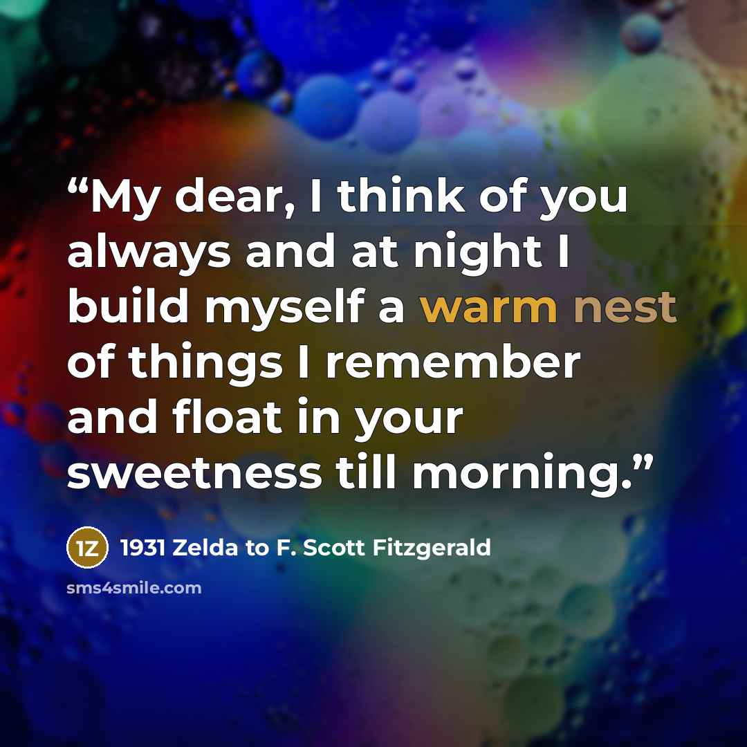 “My dear, I think of you always and at night I build myself a warm nest of things I remember and float in your sweetness till morning.” quote by 1931 Zelda to F. Scott Fitzgerald