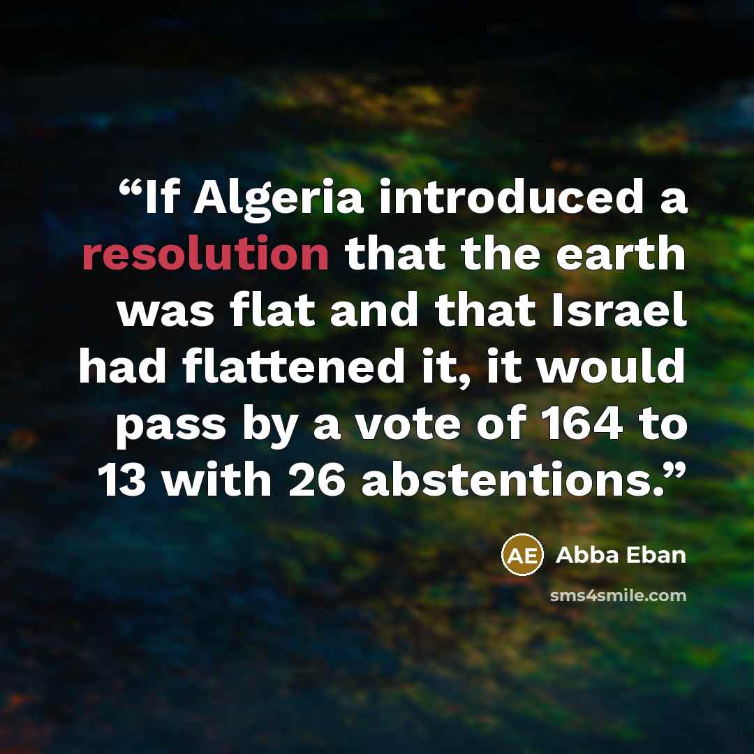 “If Algeria introduced a resolution that the earth was flat and that Israel had flattened it, it would pass by a vote of 164 to 13 with 26 abstentions.” quote by Abba Eban
