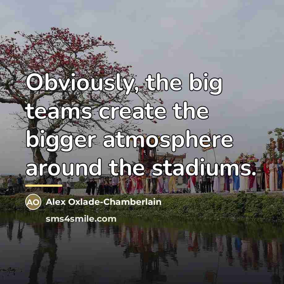 “Obviously, the big teams create the bigger atmosphere around the…” quote by Alex Oxlade-Chamberlain