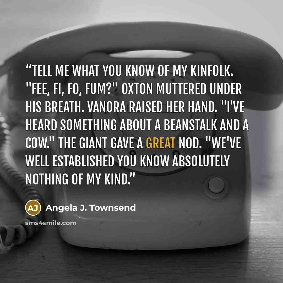 “Tell me what you know of my kinfolk. "Fee, fi, fo, fum?" Oxton muttered under his breath. Vanora raised her hand. "I've heard something about a beanstalk and a cow." The giant gave a great nod. "We've well established you know absolutely nothing of my kind.” quote by Angela J. Townsend