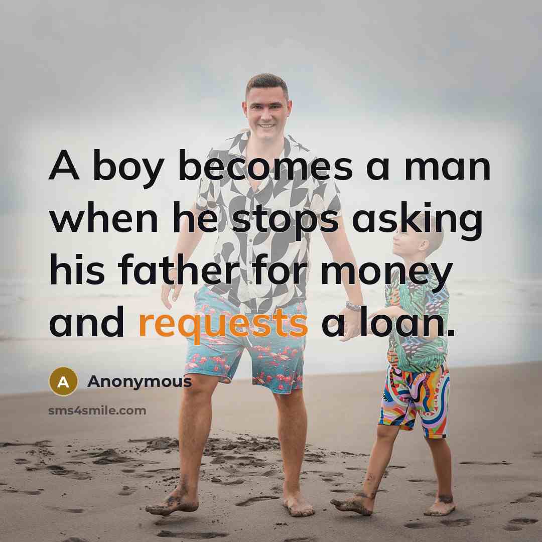 “A boy becomes a man when he stops asking his father for money and requests a loan.” quote by Anonymous