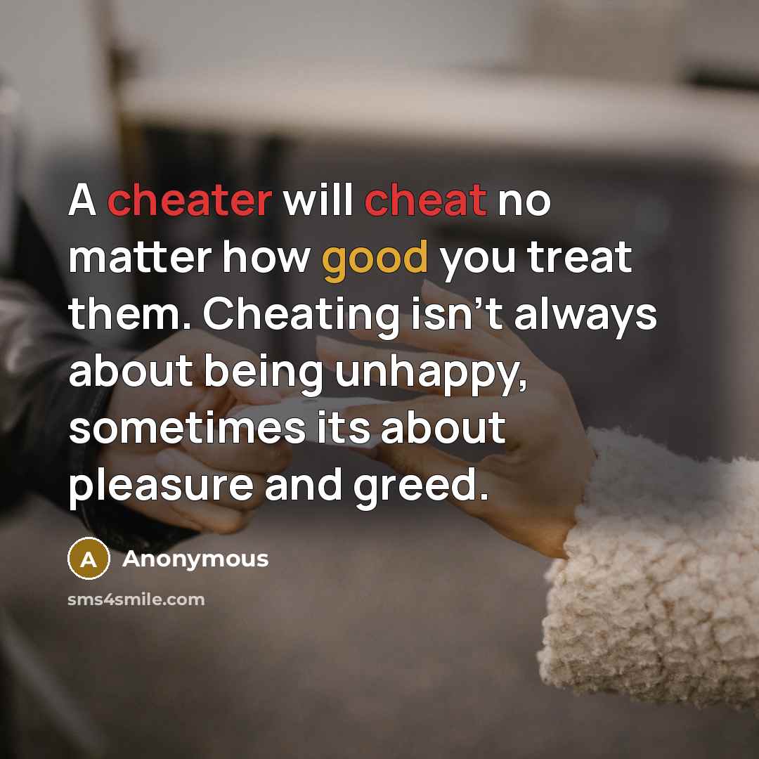 “A cheater will cheat no matter how good you treat them. Cheating isn't always about being unhappy, sometimes its about pleasure and greed.” quote by Anonymous
