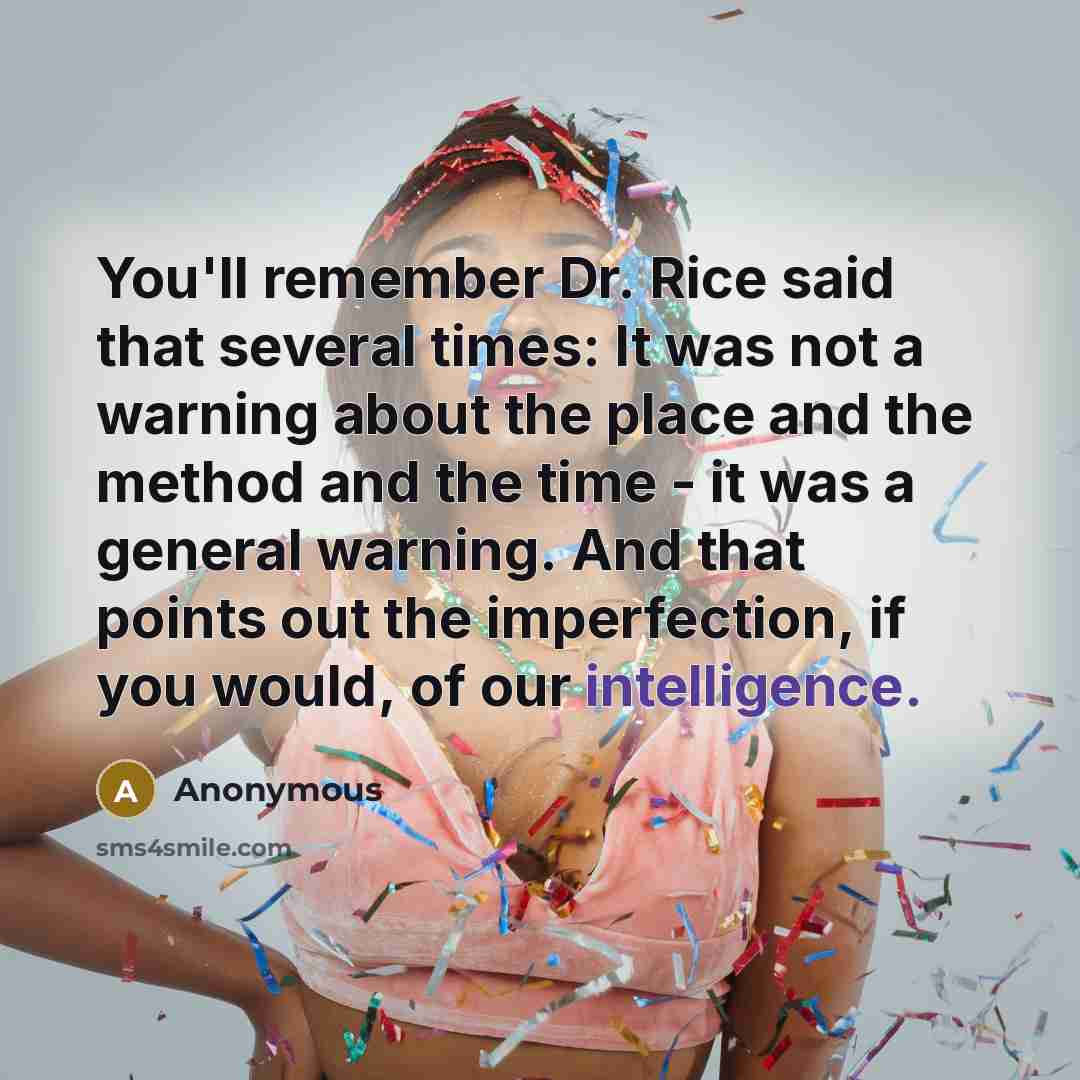 “You'll remember Dr. Rice said that several times: It was not a warning about the place and the method and the time - it was a general warning. And that points out the imperfection, if you would, of our intelligence.” quote by Anonymous