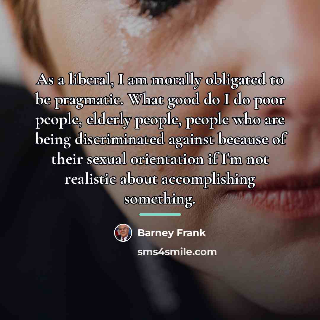 “As a liberal, I am morally obligated to be pragmatic.…” quote by Barney Frank