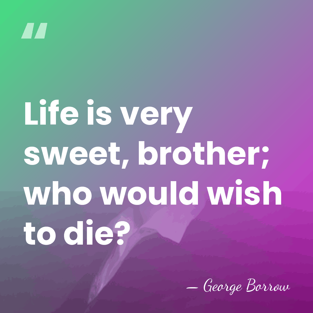 Life is very sweet, brother; who would wish to die? - George Borrow
