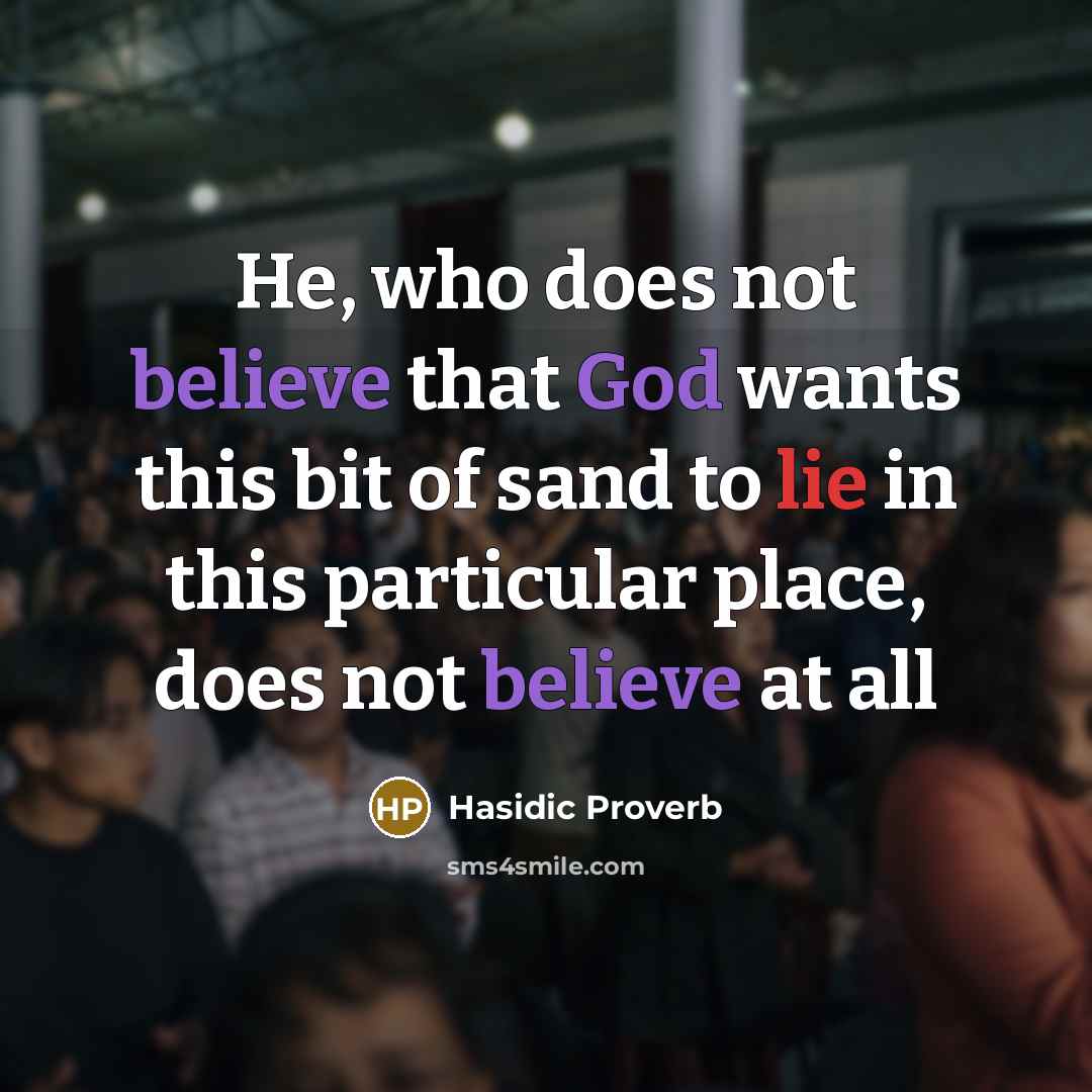 “He, who does not believe that God wants this bit of sand to lie in this particular place, does not believe at all” quote by Hasidic Proverb