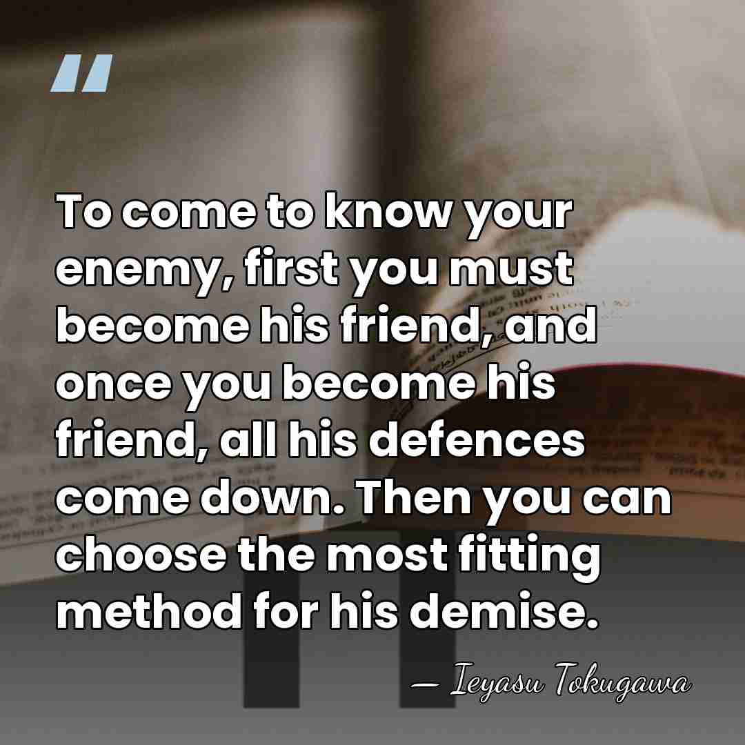 To come to know your enemy, first you must become his friend,&hellip; - Ieyasu Tokugawa