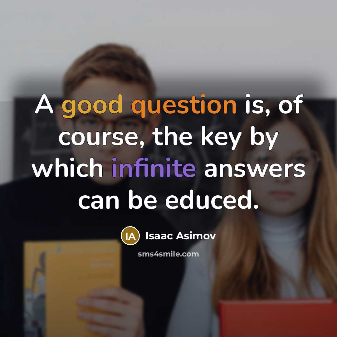 “A good question is, of course, the key by which infinite answers can be educed.” quote by Isaac Asimov
