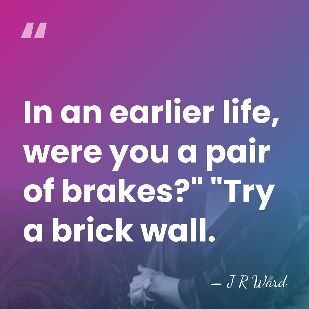 In an earlier life, were you a pair of brakes?" "Try a&hellip; - J R Ward