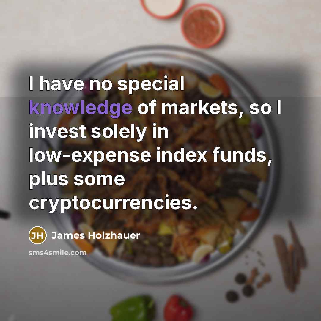 “I have no special knowledge of markets, so I invest solely in low-expense index funds, plus some cryptocurrencies.” quote by James Holzhauer