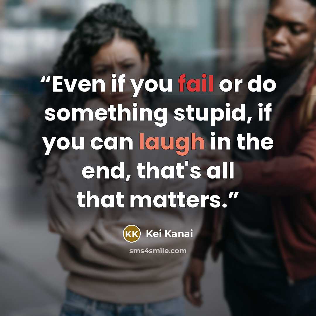 “Even if you fail or do something stupid, if you can laugh in the end, that's all that matters.” quote by Kei Kanai