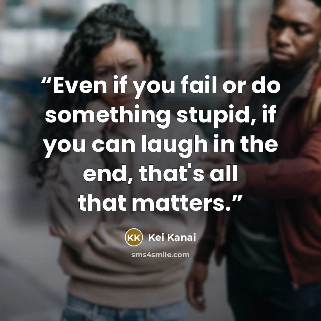 “Even if you fail or do something stupid, if you can laugh in the end, that's all that matters.” quote by Kei Kanai
