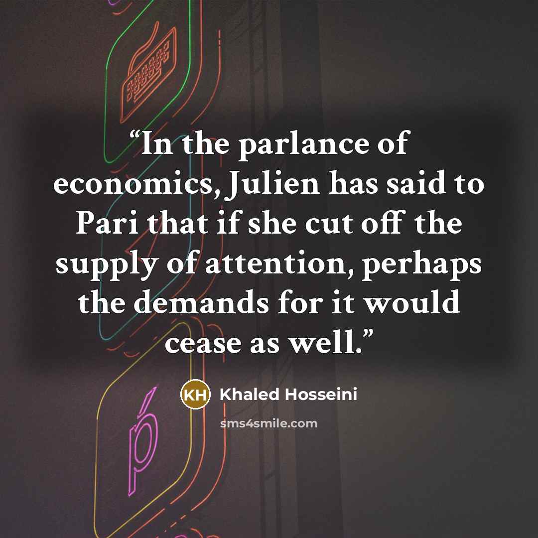 “In the parlance of economics, Julien has said to Pari that if she cut off the supply of attention, perhaps the demands for it would cease as well.” quote by Khaled Hosseini