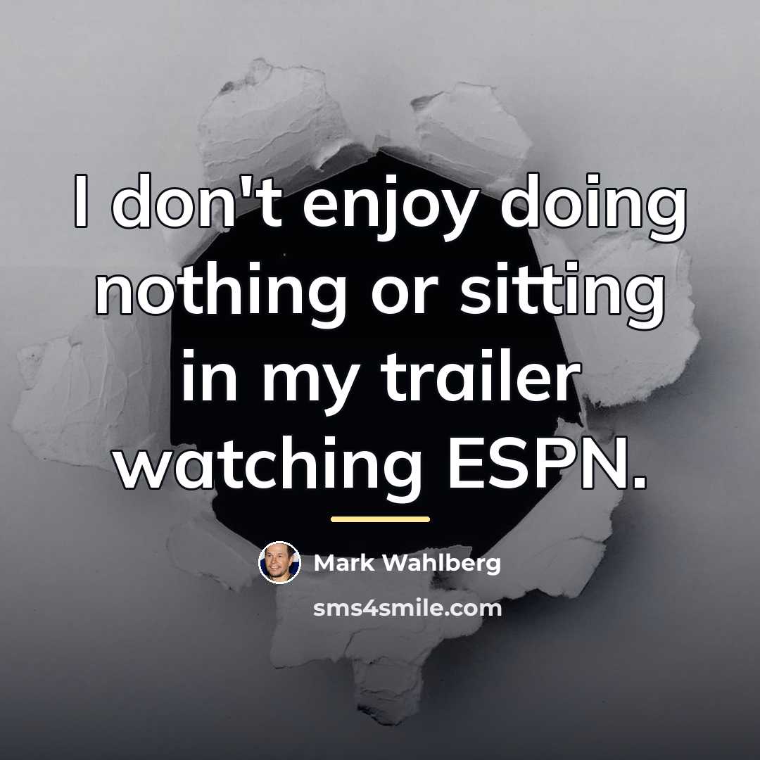 “I don't enjoy doing nothing or sitting in my trailer…” quote by Mark Wahlberg