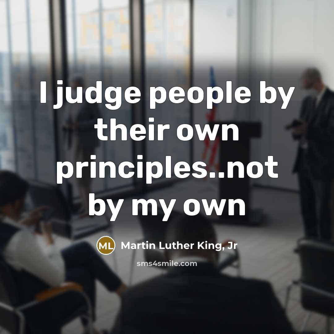 “I judge people by their own principles..not by my own…” quote by Martin Luther King, Jr