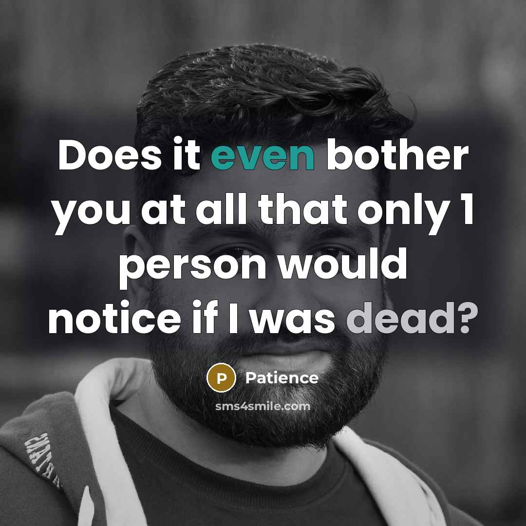 “Does it even bother you at all that only 1 person would notice if I was dead?” quote by Patience