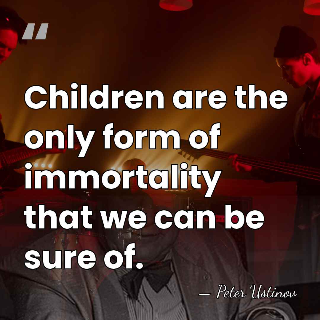 Children are the only form of immortality that we can be sure&hellip; - Peter Ustinov
