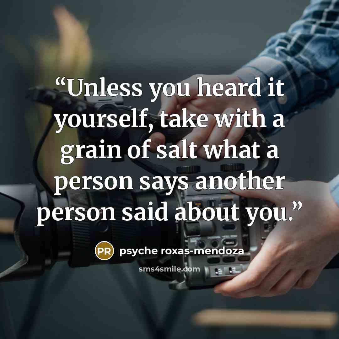“Unless you heard it yourself, take with a grain of salt what a person says another person said about you.” quote by Psyche Roxas-Mendoza