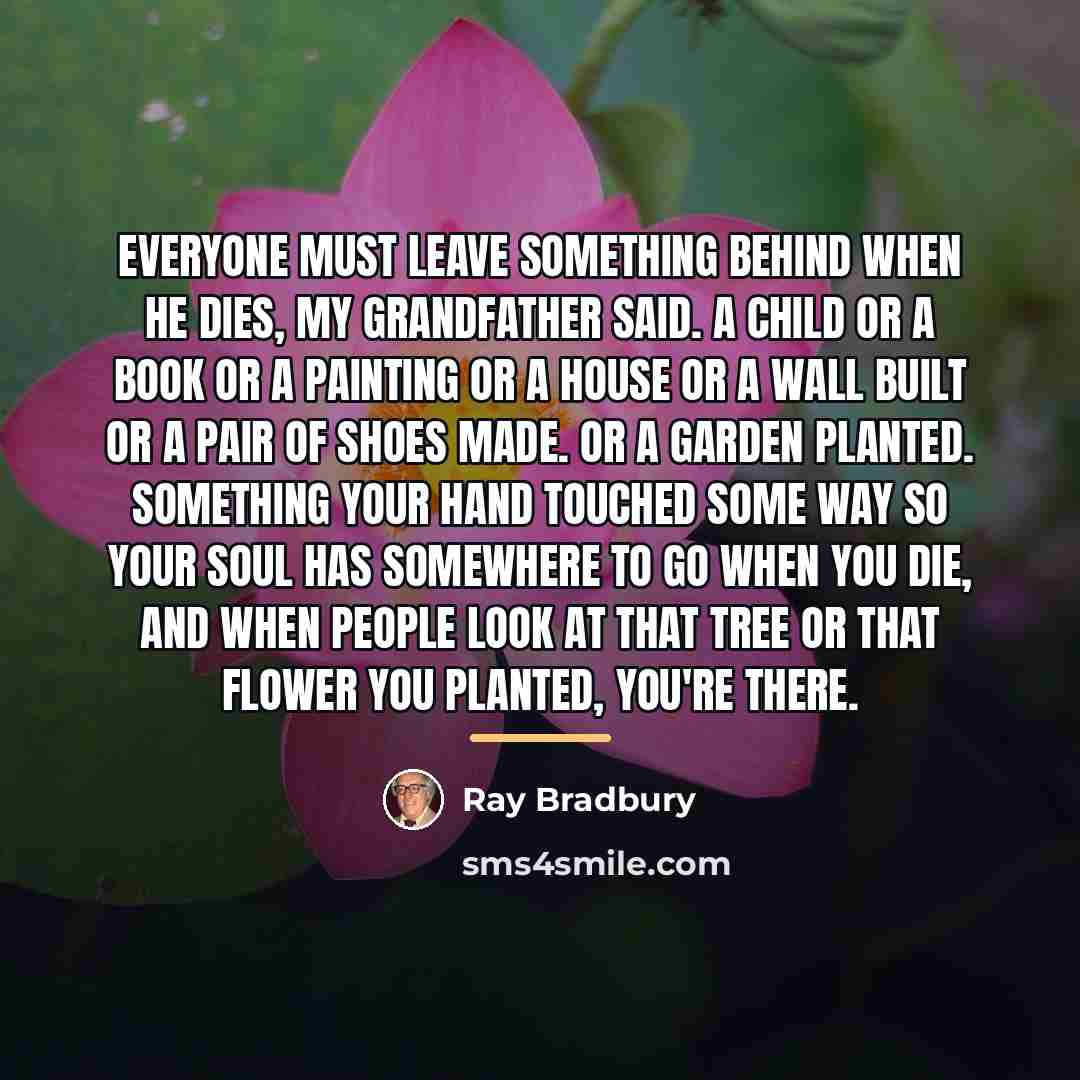 “Everyone must leave something behind when he dies, my grandfather…” quote by Ray Bradbury