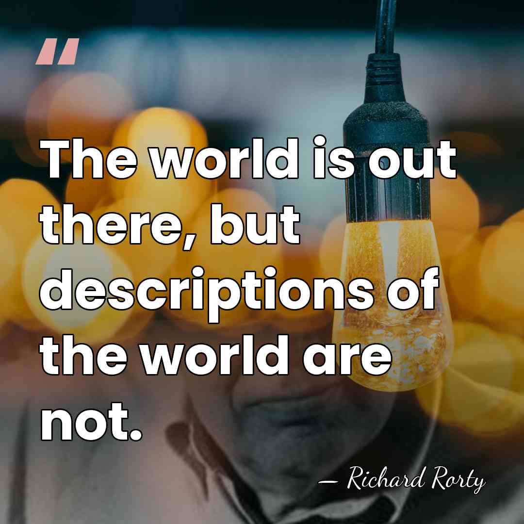 The world is out there, but descriptions of the world are not. - Richard Rorty