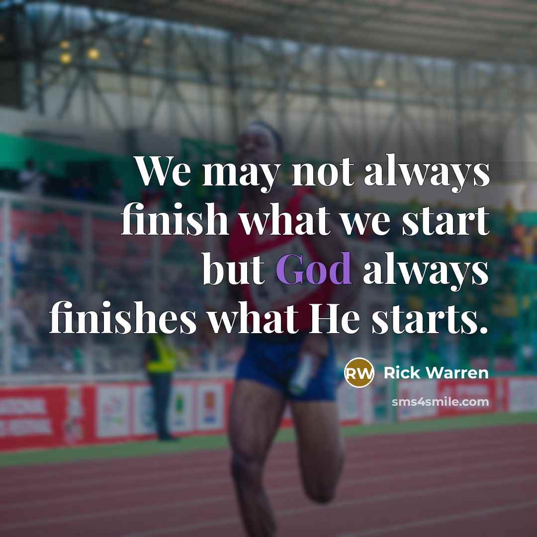 “We may not always finish what we start but God always finishes what He starts.” quote by Rick Warren