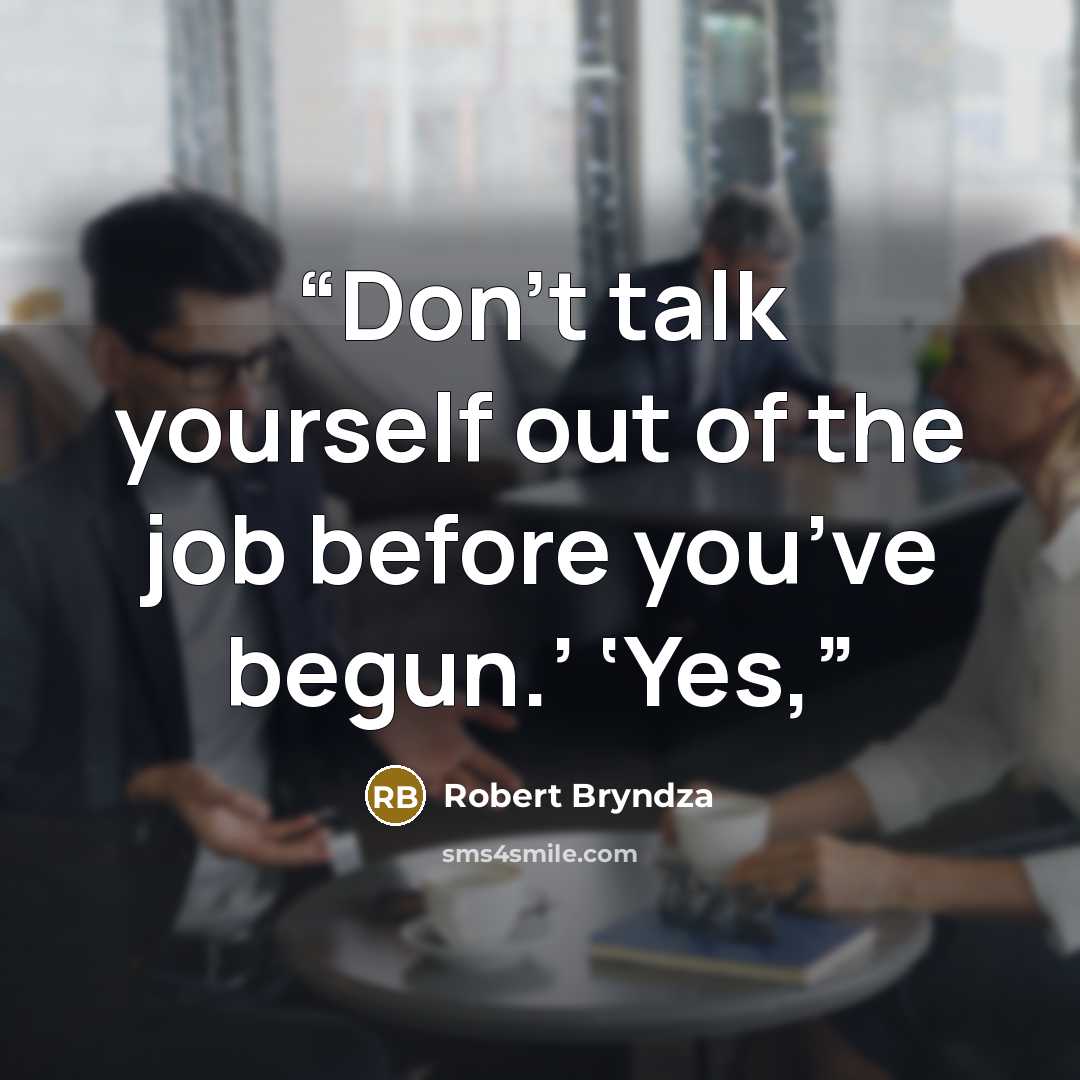 “Don’t talk yourself out of the job before you’ve begun.’ ‘Yes,” quote by Robert Bryndza