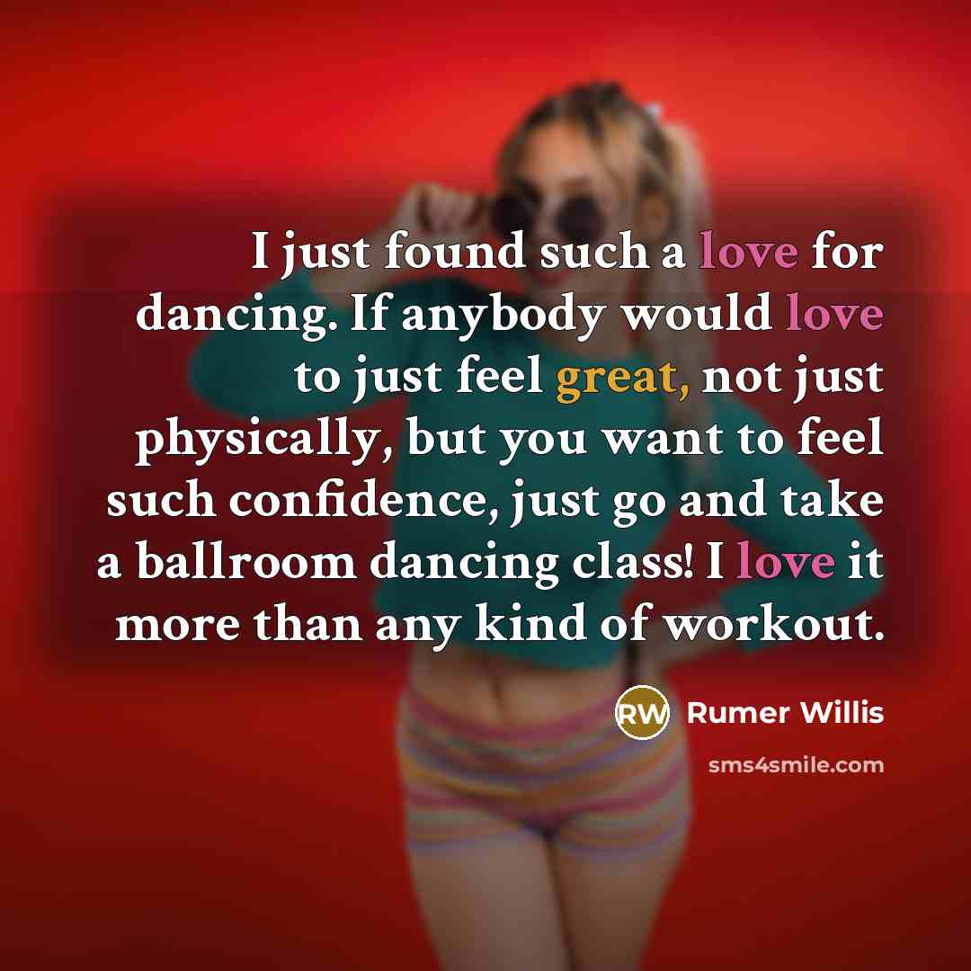 “I just found such a love for dancing. If anybody would love to just feel great, not just physically, but you want to feel such confidence, just go and take a ballroom dancing class! I love it more than any kind of workout.” quote by Rumer Willis