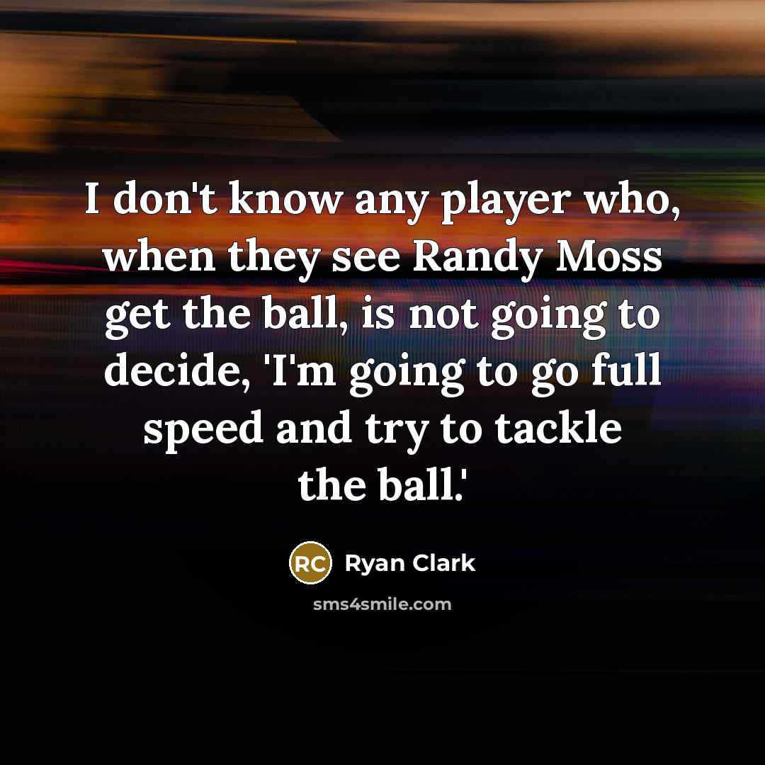 “I don't know any player who, when they see Randy Moss get the ball, is not going to decide, 'I'm going to go full speed and try to tackle the ball.'” quote by Ryan Clark