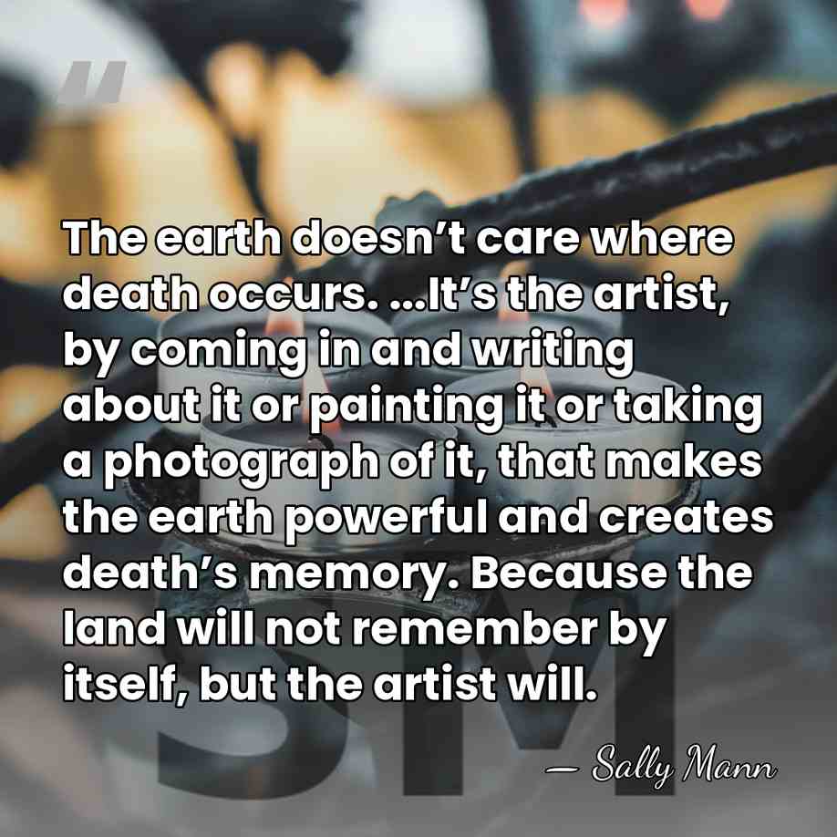 The earth doesn’t care where death occurs. ...It’s the artist, by coming&hellip; - Sally Mann