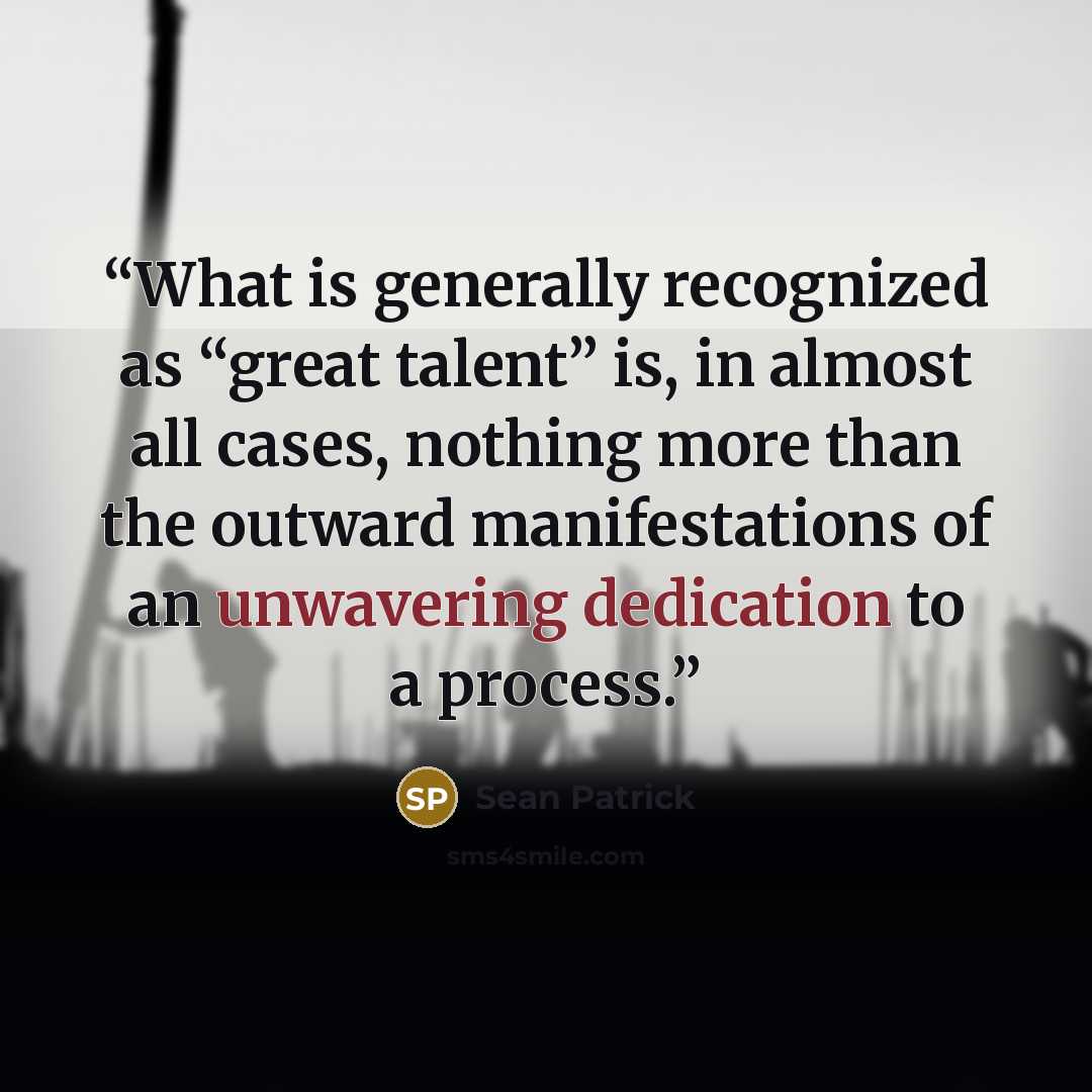 “What is generally recognized as “great talent” is, in almost all cases, nothing more than the outward manifestations of an unwavering dedication to a process.” quote by Sean Patrick